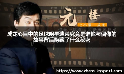 成龙心目中的足球明星迷弟究竟是谁他与偶像的故事背后隐藏了什么秘密